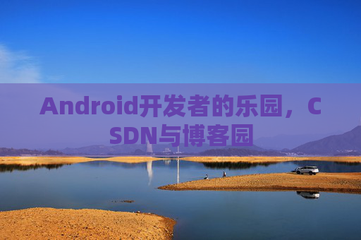 Android开发者的乐园,CSDN与博客园